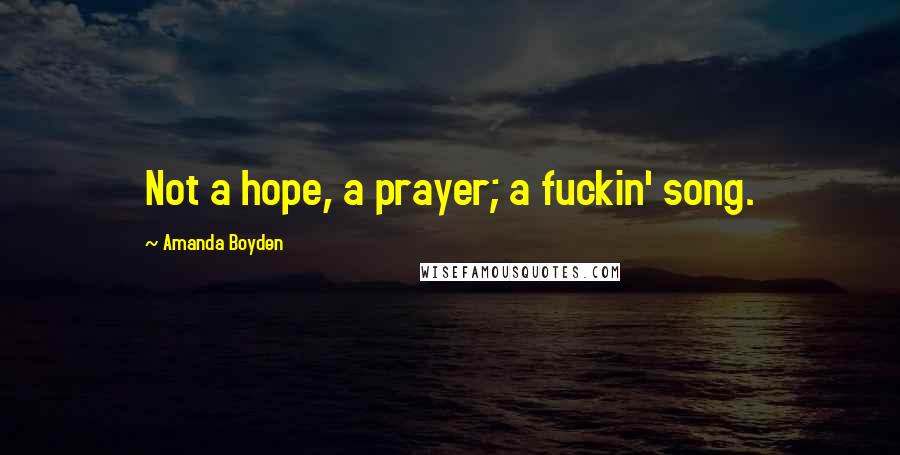 Amanda Boyden Quotes: Not a hope, a prayer; a fuckin' song.