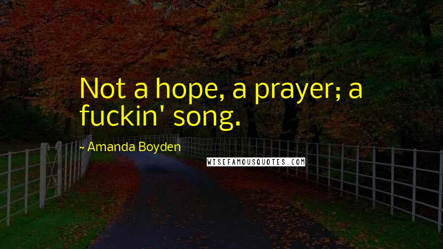 Amanda Boyden Quotes: Not a hope, a prayer; a fuckin' song.