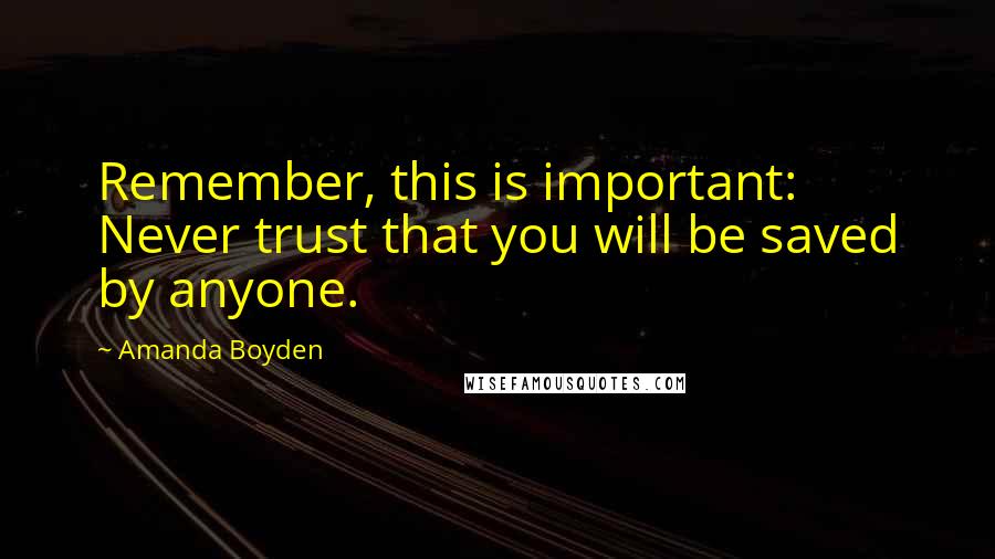 Amanda Boyden Quotes: Remember, this is important: Never trust that you will be saved by anyone.