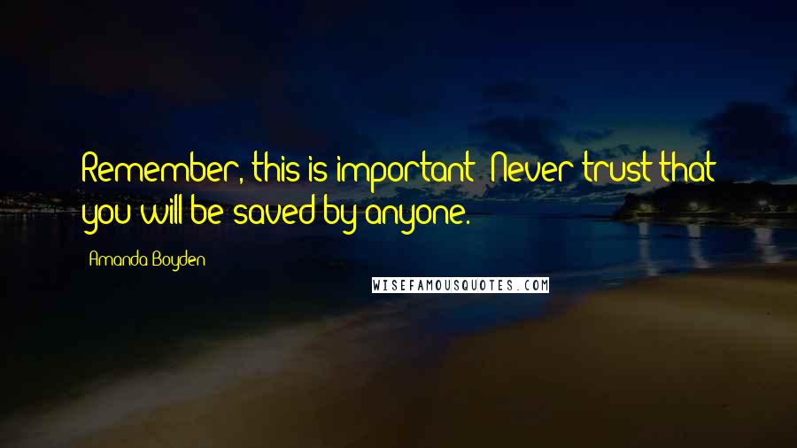 Amanda Boyden Quotes: Remember, this is important: Never trust that you will be saved by anyone.