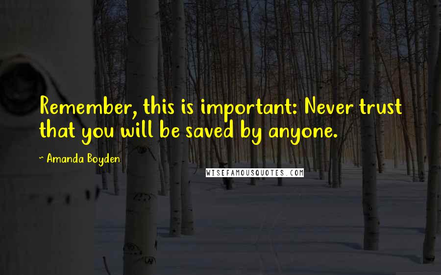 Amanda Boyden Quotes: Remember, this is important: Never trust that you will be saved by anyone.