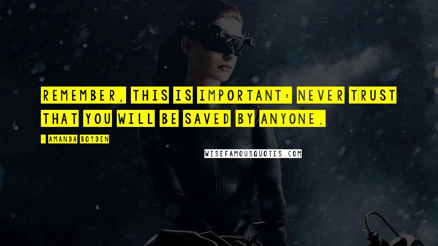 Amanda Boyden Quotes: Remember, this is important: Never trust that you will be saved by anyone.