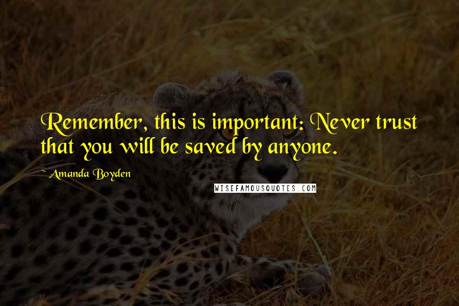 Amanda Boyden Quotes: Remember, this is important: Never trust that you will be saved by anyone.