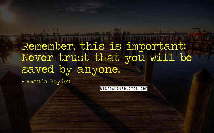 Amanda Boyden Quotes: Remember, this is important: Never trust that you will be saved by anyone.