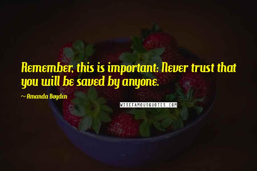 Amanda Boyden Quotes: Remember, this is important: Never trust that you will be saved by anyone.