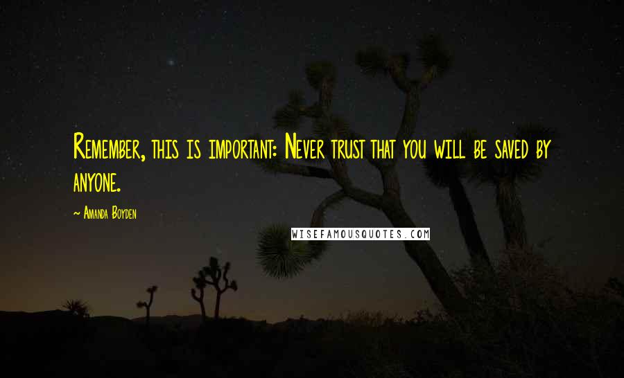 Amanda Boyden Quotes: Remember, this is important: Never trust that you will be saved by anyone.