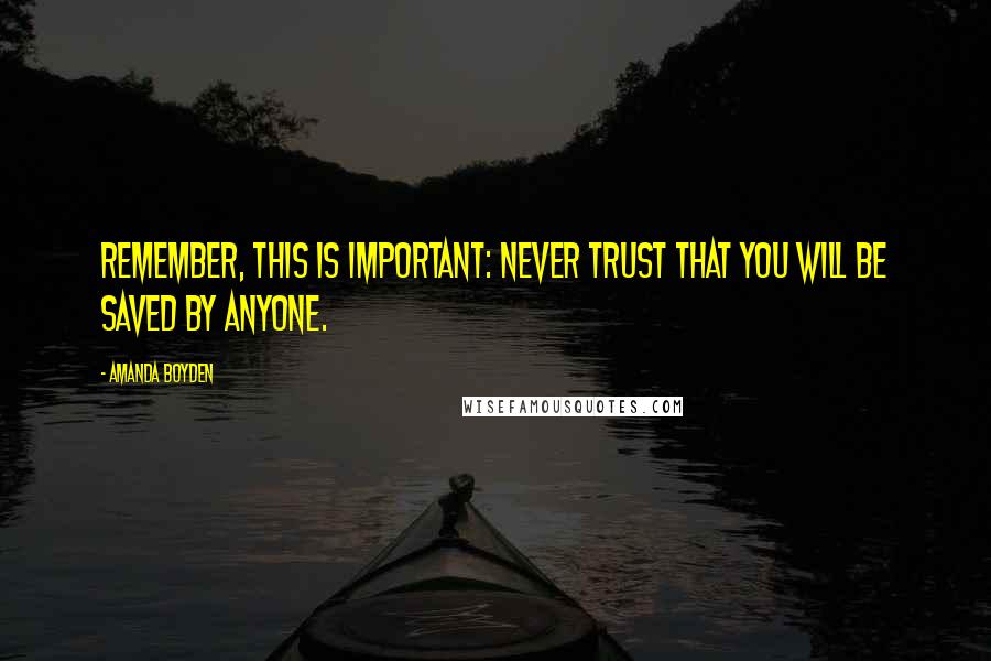 Amanda Boyden Quotes: Remember, this is important: Never trust that you will be saved by anyone.