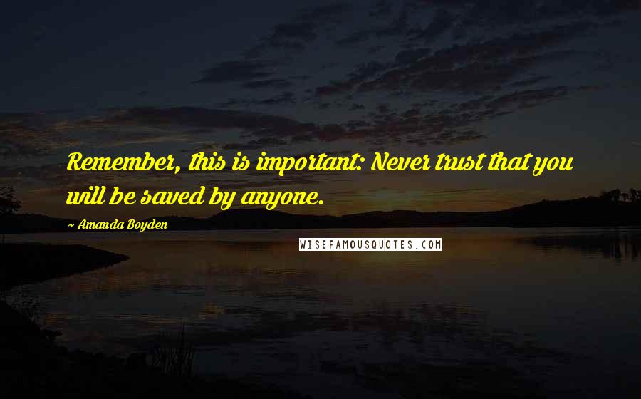 Amanda Boyden Quotes: Remember, this is important: Never trust that you will be saved by anyone.