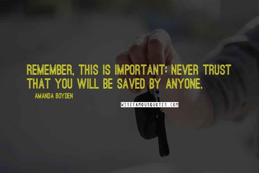 Amanda Boyden Quotes: Remember, this is important: Never trust that you will be saved by anyone.