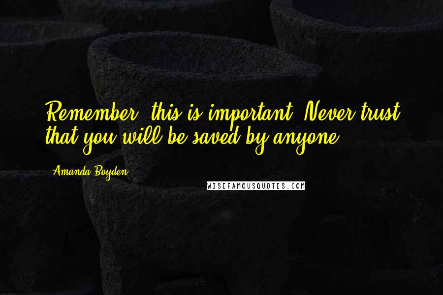 Amanda Boyden Quotes: Remember, this is important: Never trust that you will be saved by anyone.