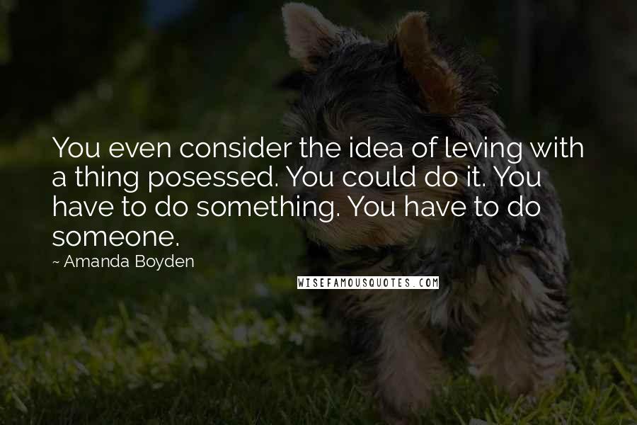 Amanda Boyden Quotes: You even consider the idea of leving with a thing posessed. You could do it. You have to do something. You have to do someone.