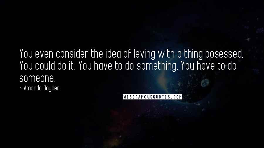 Amanda Boyden Quotes: You even consider the idea of leving with a thing posessed. You could do it. You have to do something. You have to do someone.