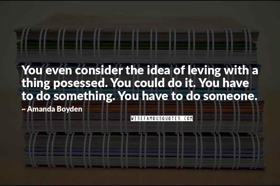 Amanda Boyden Quotes: You even consider the idea of leving with a thing posessed. You could do it. You have to do something. You have to do someone.