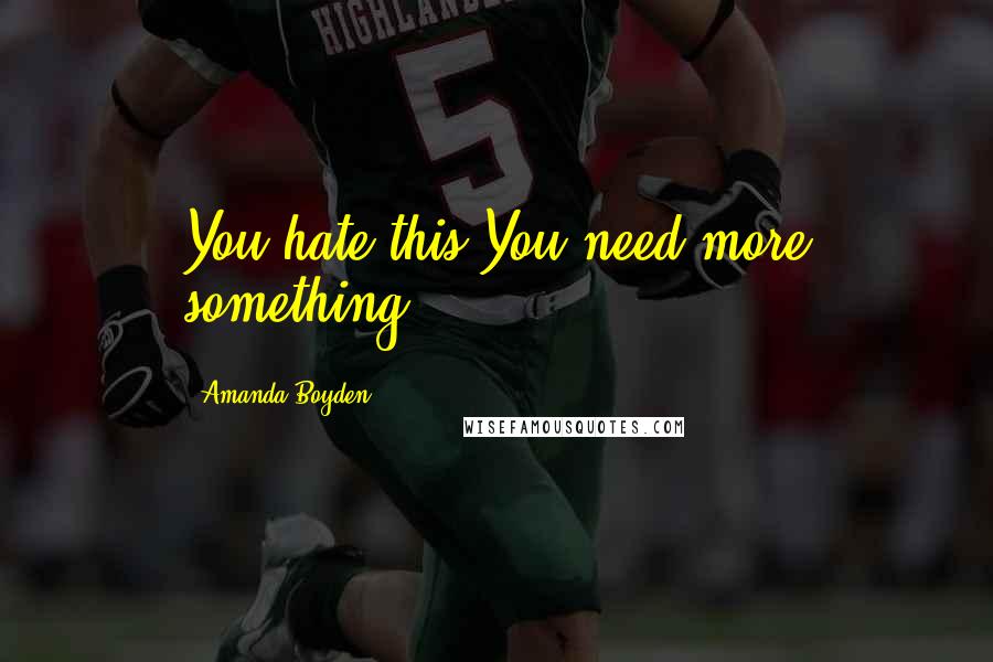 Amanda Boyden Quotes: You hate this.You need more something.