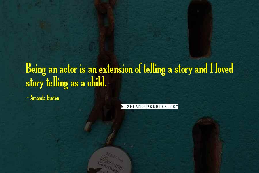 Amanda Burton Quotes: Being an actor is an extension of telling a story and I loved story telling as a child.