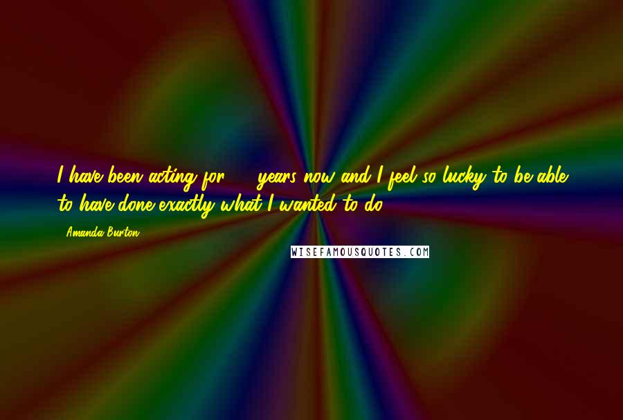 Amanda Burton Quotes: I have been acting for 32 years now and I feel so lucky to be able to have done exactly what I wanted to do.