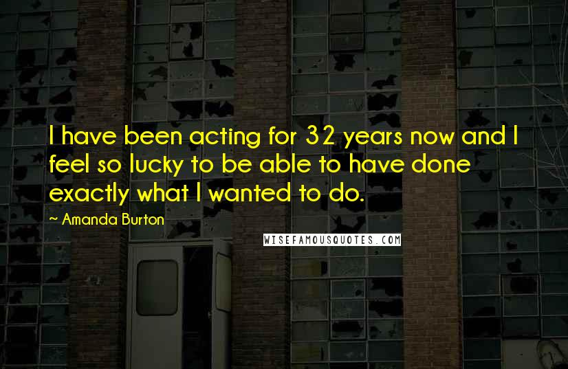 Amanda Burton Quotes: I have been acting for 32 years now and I feel so lucky to be able to have done exactly what I wanted to do.