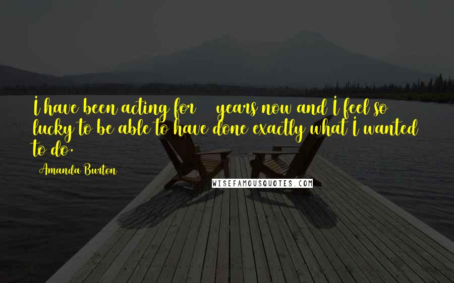 Amanda Burton Quotes: I have been acting for 32 years now and I feel so lucky to be able to have done exactly what I wanted to do.