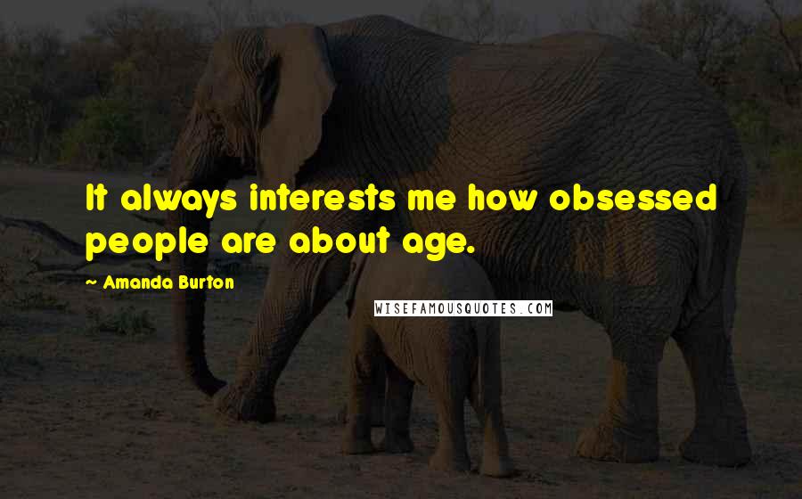 Amanda Burton Quotes: It always interests me how obsessed people are about age.