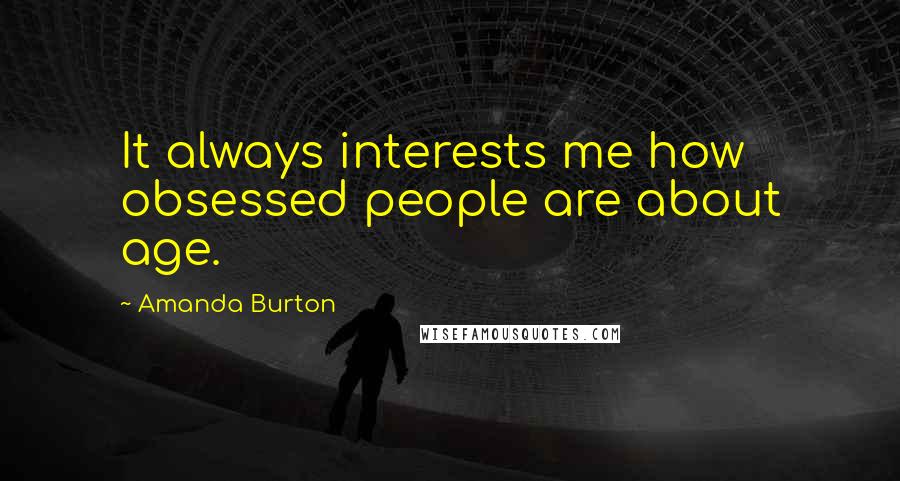 Amanda Burton Quotes: It always interests me how obsessed people are about age.