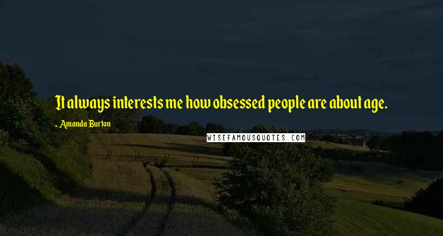 Amanda Burton Quotes: It always interests me how obsessed people are about age.