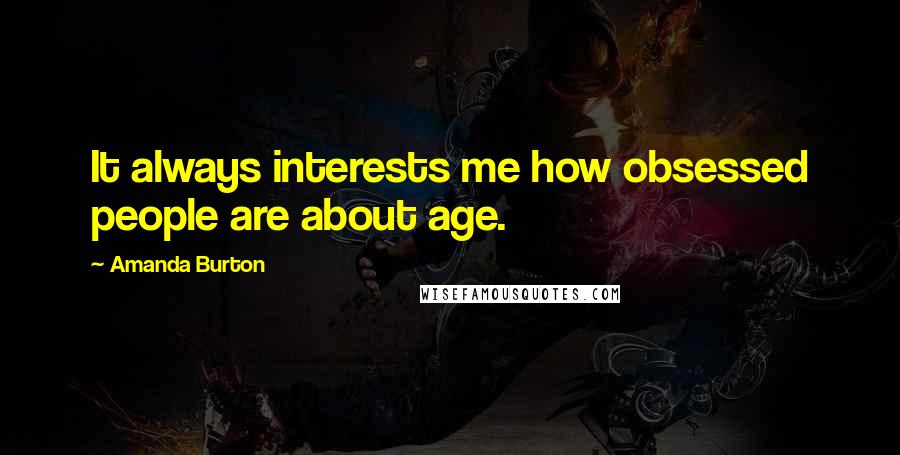 Amanda Burton Quotes: It always interests me how obsessed people are about age.