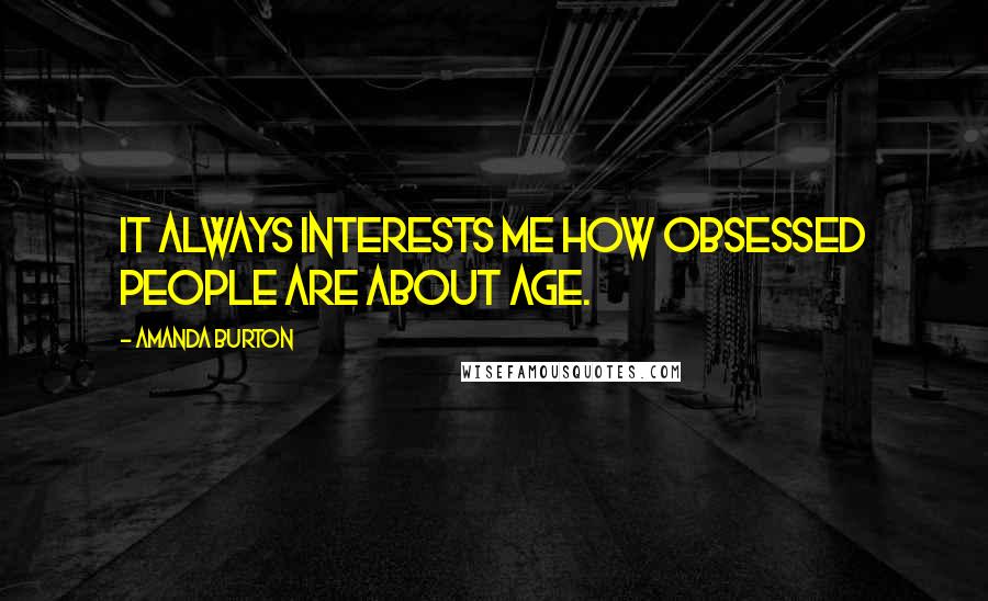 Amanda Burton Quotes: It always interests me how obsessed people are about age.