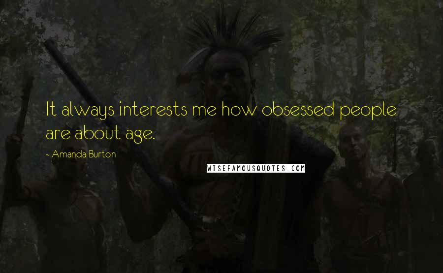 Amanda Burton Quotes: It always interests me how obsessed people are about age.