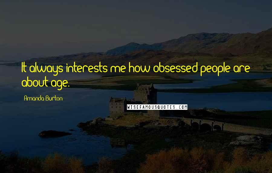 Amanda Burton Quotes: It always interests me how obsessed people are about age.