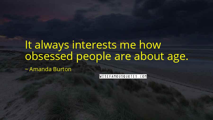 Amanda Burton Quotes: It always interests me how obsessed people are about age.