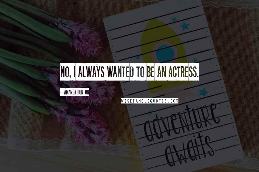 Amanda Burton Quotes: No, I always wanted to be an actress.