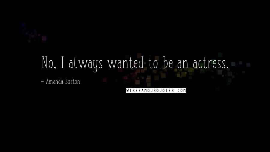 Amanda Burton Quotes: No, I always wanted to be an actress.