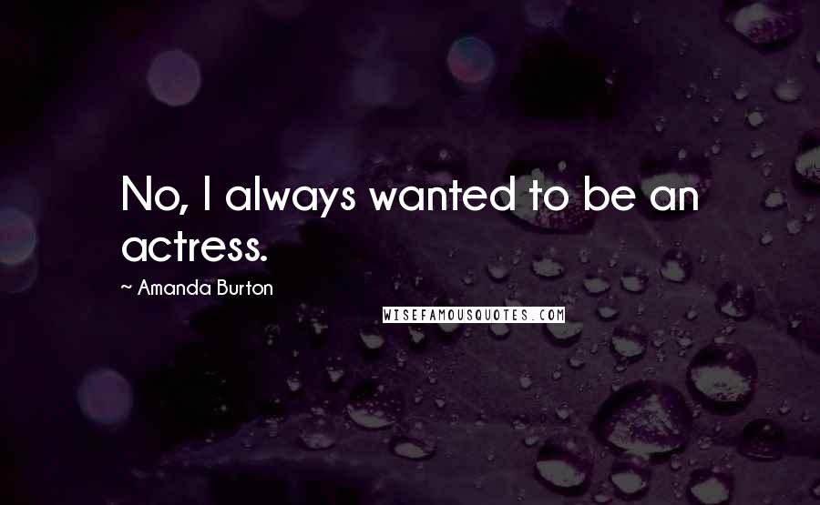 Amanda Burton Quotes: No, I always wanted to be an actress.