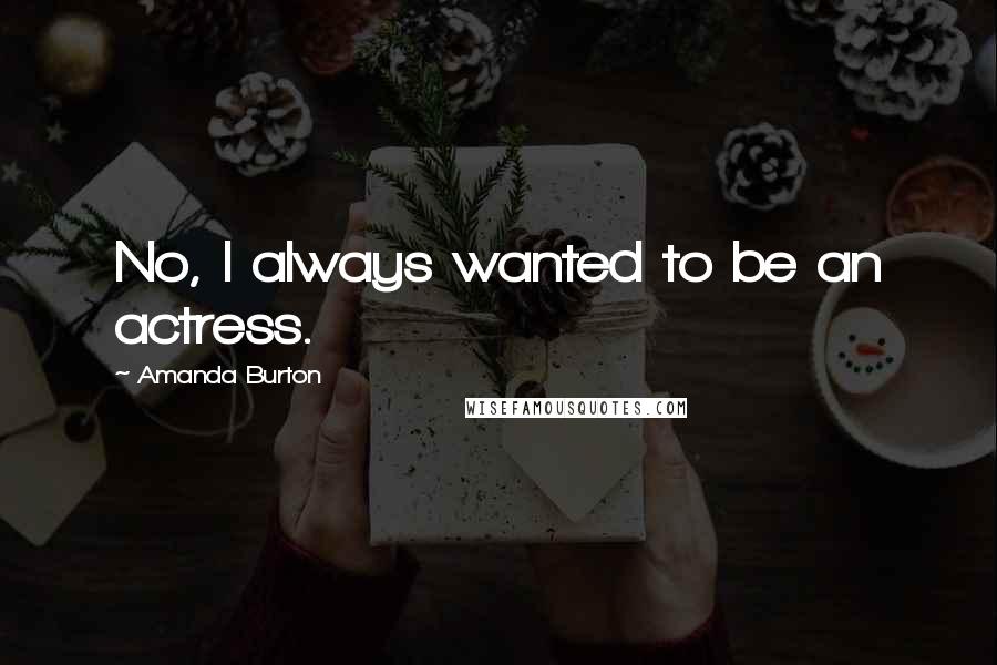 Amanda Burton Quotes: No, I always wanted to be an actress.