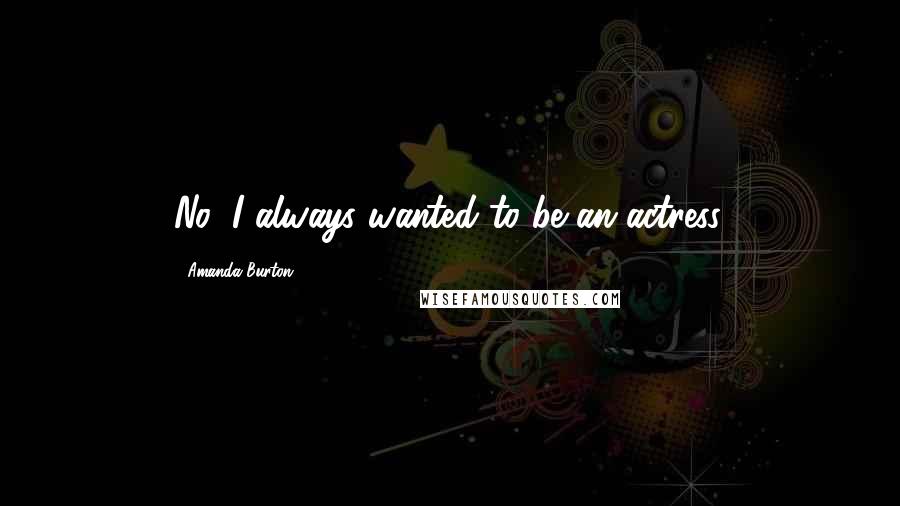 Amanda Burton Quotes: No, I always wanted to be an actress.