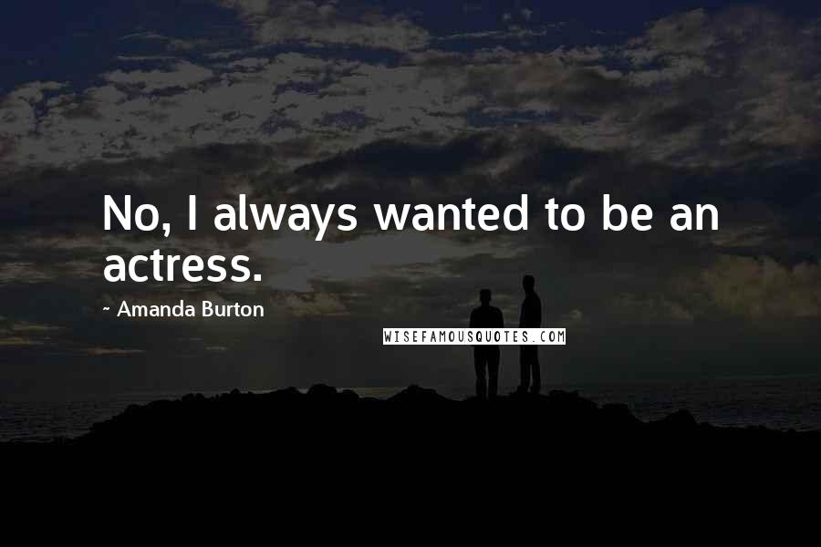 Amanda Burton Quotes: No, I always wanted to be an actress.