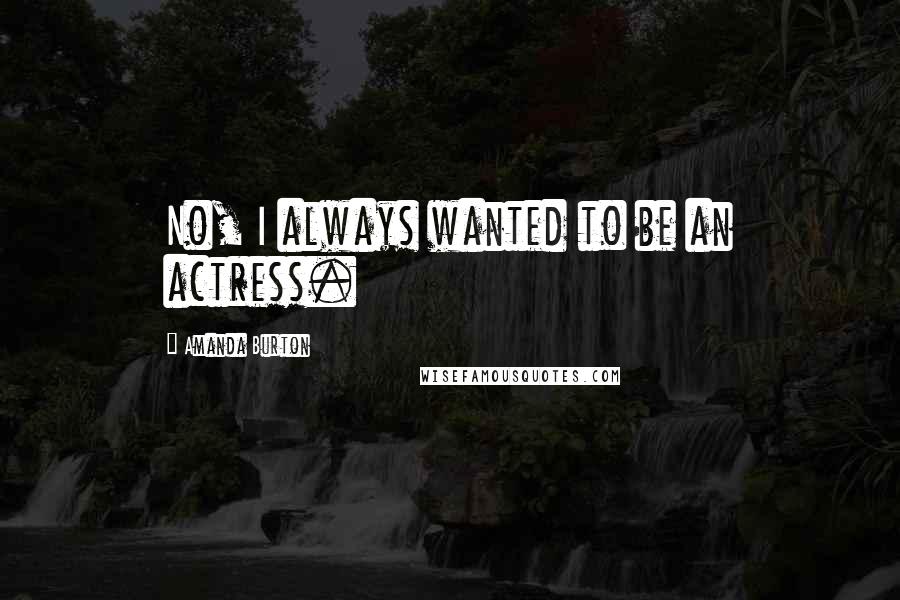 Amanda Burton Quotes: No, I always wanted to be an actress.