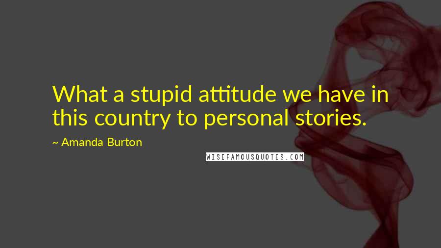 Amanda Burton Quotes: What a stupid attitude we have in this country to personal stories.