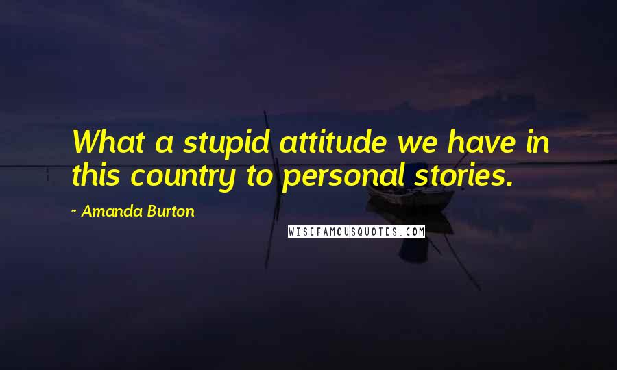 Amanda Burton Quotes: What a stupid attitude we have in this country to personal stories.