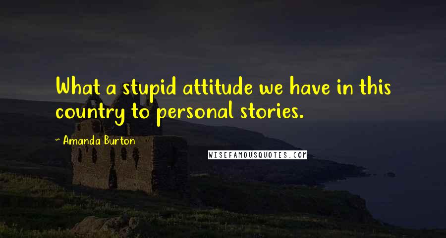 Amanda Burton Quotes: What a stupid attitude we have in this country to personal stories.