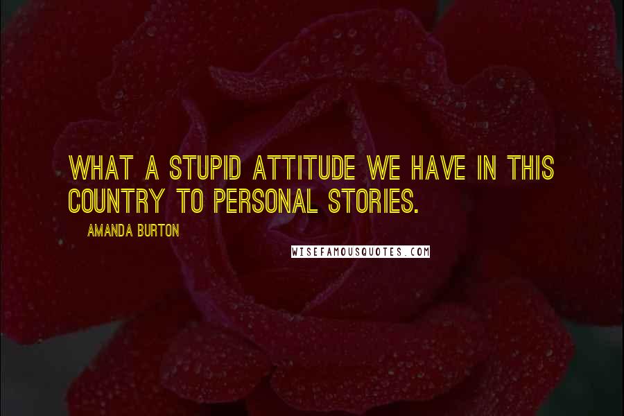 Amanda Burton Quotes: What a stupid attitude we have in this country to personal stories.