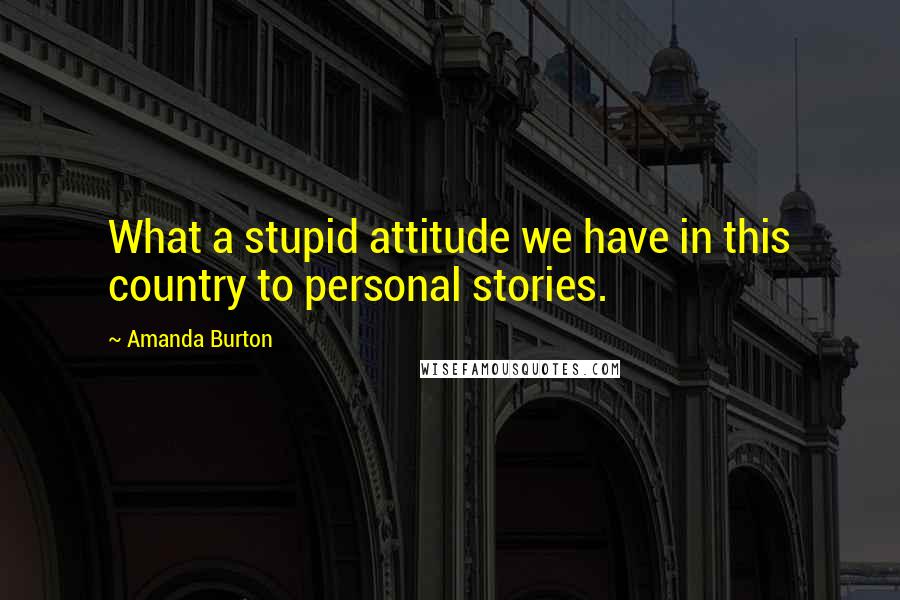 Amanda Burton Quotes: What a stupid attitude we have in this country to personal stories.