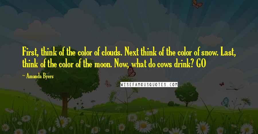 Amanda Byers Quotes: First, think of the color of clouds. Next think of the color of snow. Last, think of the color of the moon. Now, what do cows drink? GO