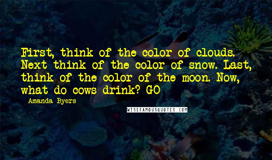 Amanda Byers Quotes: First, think of the color of clouds. Next think of the color of snow. Last, think of the color of the moon. Now, what do cows drink? GO