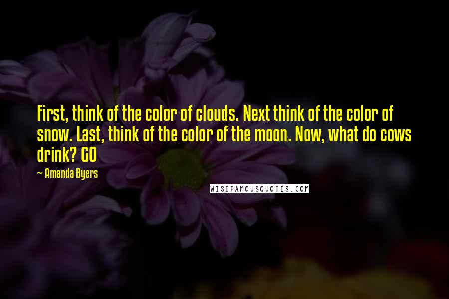 Amanda Byers Quotes: First, think of the color of clouds. Next think of the color of snow. Last, think of the color of the moon. Now, what do cows drink? GO