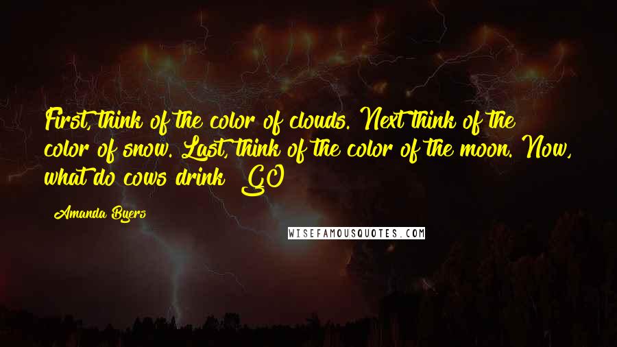 Amanda Byers Quotes: First, think of the color of clouds. Next think of the color of snow. Last, think of the color of the moon. Now, what do cows drink? GO