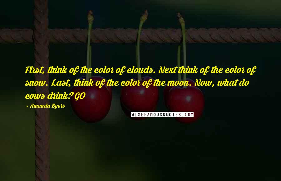 Amanda Byers Quotes: First, think of the color of clouds. Next think of the color of snow. Last, think of the color of the moon. Now, what do cows drink? GO