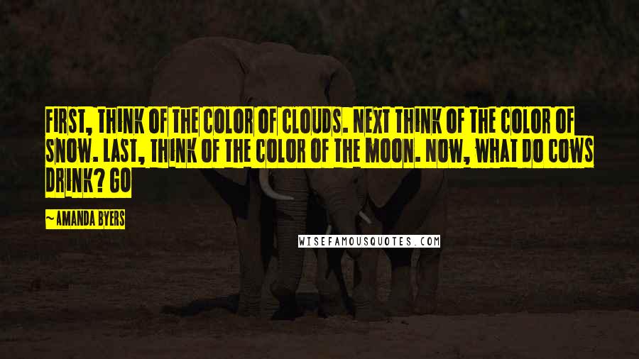 Amanda Byers Quotes: First, think of the color of clouds. Next think of the color of snow. Last, think of the color of the moon. Now, what do cows drink? GO