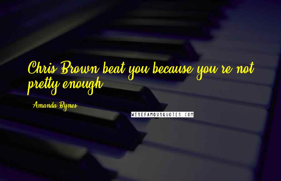 Amanda Bynes Quotes: Chris Brown beat you because you're not pretty enough.