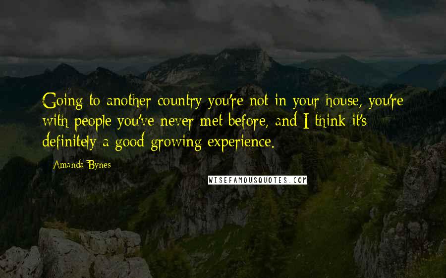 Amanda Bynes Quotes: Going to another country you're not in your house, you're with people you've never met before, and I think it's definitely a good growing experience.